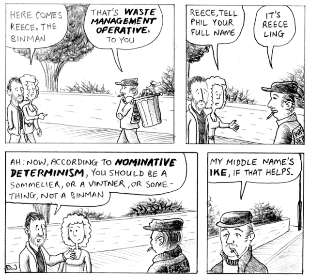 Here comes Reece, the binman. That's Waste Management Operative, to you. Reece, tell Phil your full name. It's Reece Ling. Ah: now, according to nominative determinism, you should be a sommelier, or a vintner, or something, not a binman. My middle name's Ike, if that helps.