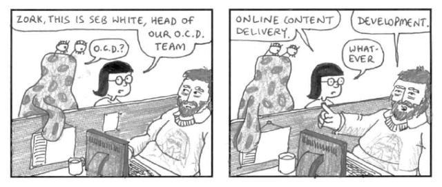 Zork, this is Seb White, head of our O.C.D. team. O.C.D.? Online content delivery. Development. Whatever.