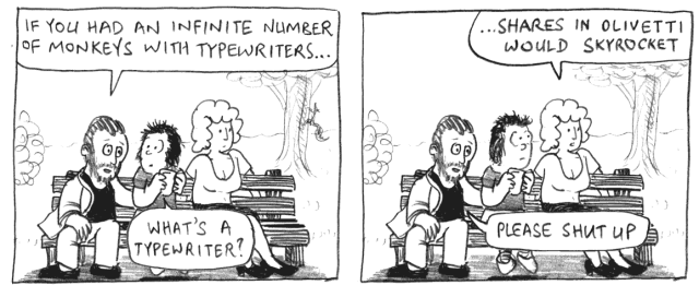 If you had an infinite number of monkeys with typewriters ... What's a typewriter? ... Shares in Olivetti would skyrocket. Please shut up.