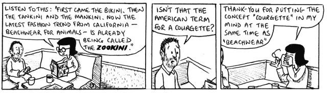 Listen to this: "First came the bikini. Then the tankini and the mankini. Now the latest fashion trend from California – beachwear for animals – is already being called the ZOOKINI." Isn't that the American term for a courgette? Thank-you for putting the concept "courgette" in my mind at the same time as "beachwear".