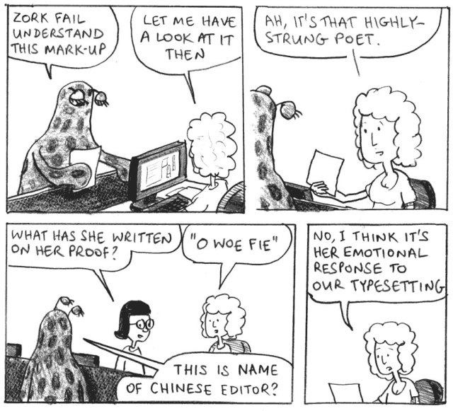 Zork fail understand this mark-up. Let me have a look at it then. Ah, it's that highly-strung poet. What has she written on her proof? "O woe fie." This is name of Chinese editor? No, I think it's her emotional response to our typesetting.