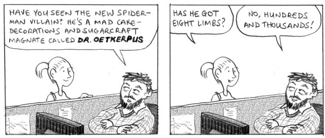 Have you seen the new Spiderman villain? He's a mad cake-deocrations and sugarcraft magnate called DR. OETKERPUS. Has he got eight limbs? No, hundreds and thousands!