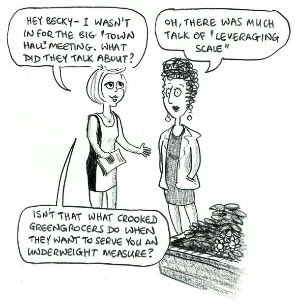 Hi Becky – I wasn't in for the big "town hall" meeting. What did they talk about? Oh, there was much talk of "leveraging scale". Isn't that what crooked greengrocers do when they want to serve you an underweight measure?