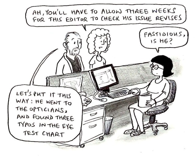 Ah, you'll have to allow three weeks for this editor to check his issue revises. Fastidious, is he? Let's put it this way: he went to the opticians, and found three typos in the eye test chart.