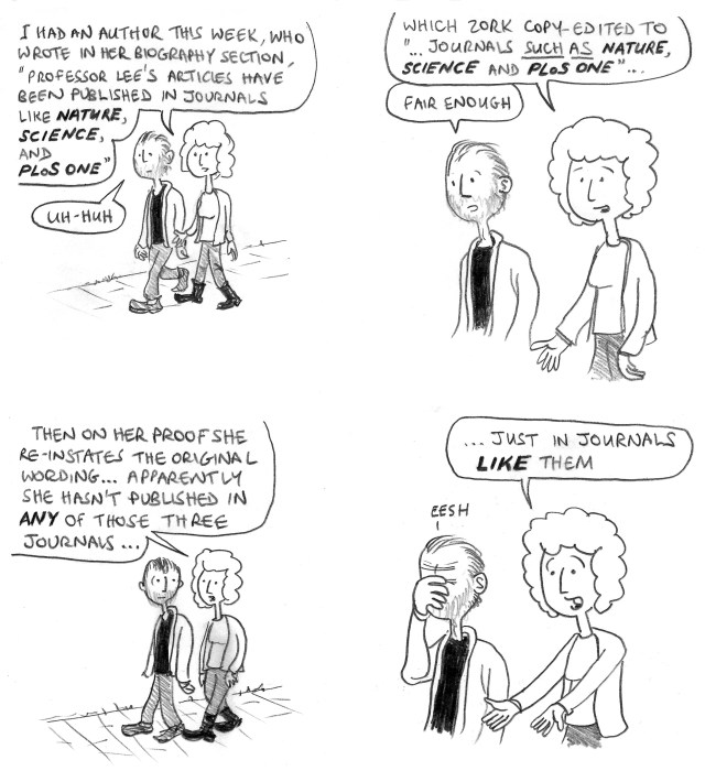 I had an author this week, who wrote in her biography section, "Professor Lee's articles have been published in journals like Nature, Science, and PLoS One." Uh-huh. Which Zork copy-edited to "...journals SUCH AS Nature, Science, and PLoS One. Fair enough. Then on her proof she re-instates the original wording ... apparently she hasn't published in ANY of those three journals ... just in journals LIKE them. Eesh.