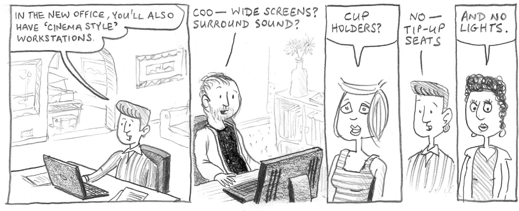 In the new office, you'll also have 'cinema-style' workstations. Coo – Wide screens? Surround sound? Cup holders? No – tip-up seats. And no lights.